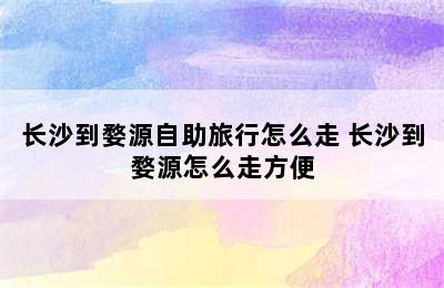 长沙到婺源自助旅行怎么走 长沙到婺源怎么走方便